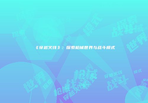 《穿越火线》：探索枪械世界与战斗模式