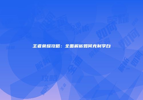 王者荣耀攻略：全面解析如何克制李白