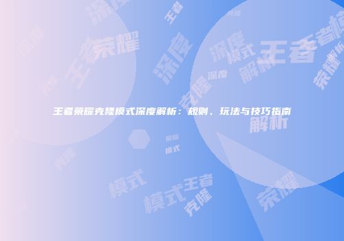 王者荣耀克隆模式深度解析：规则、玩法与技巧指南