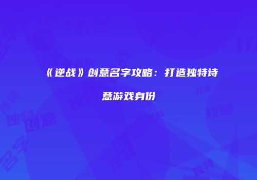 《逆战》创意名字攻略：打造独特诗意游戏身份