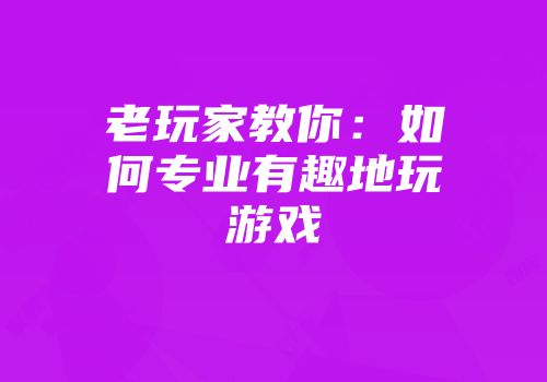老玩家教你：如何专业有趣地玩游戏