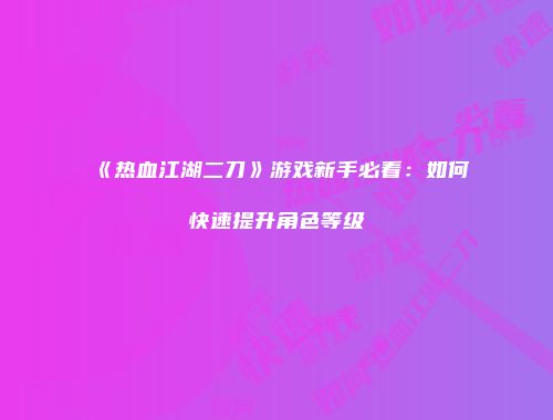 《热血江湖二刀》游戏新手必看：如何快速提升角色等级
