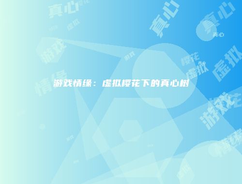 游戏情缘：虚拟樱花下的真心树