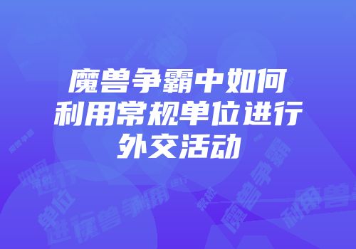 魔兽争霸中如何利用常规单位进行外交活动