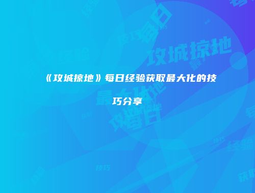 《攻城掠地》每日经验获取最大化的技巧分享