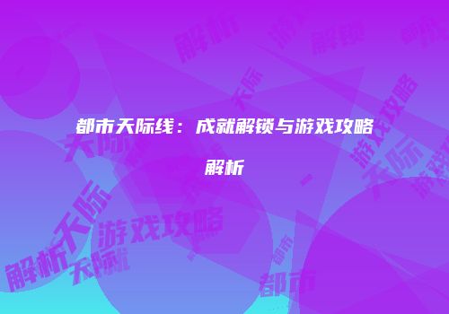 都市天际线：成就解锁与游戏攻略解析