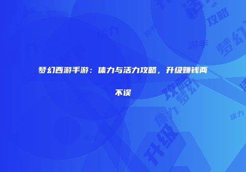 梦幻西游手游：体力与活力攻略，升级赚钱两不误