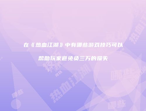 在《热血江湖》中有哪些游戏技巧可以帮助玩家避免负三万的损失