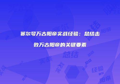 赛尔号万古阳帝实战经验：总结击败万古阳帝的关键要素
