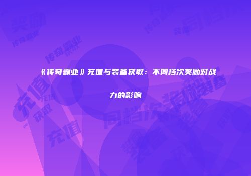 《传奇霸业》充值与装备获取：不同档次奖励对战力的影响