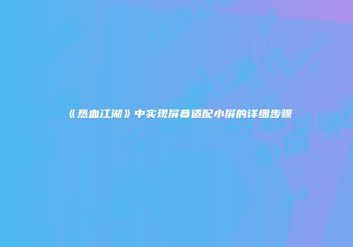 《热血江湖》中实现屏幕适配小屏的详细步骤