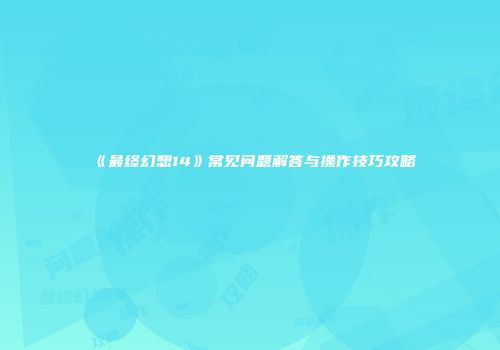 《最终幻想14》常见问题解答与操作技巧攻略