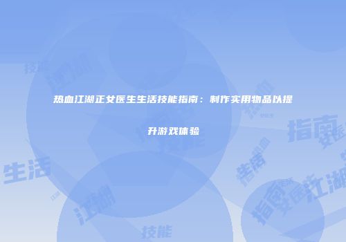 热血江湖正女医生生活技能指南：制作实用物品以提升游戏体验