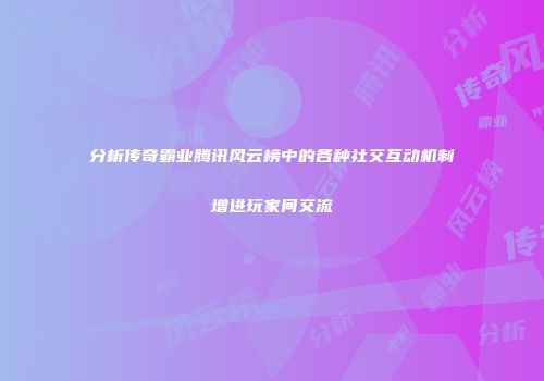 分析传奇霸业腾讯风云榜中的各种社交互动机制增进玩家间交流