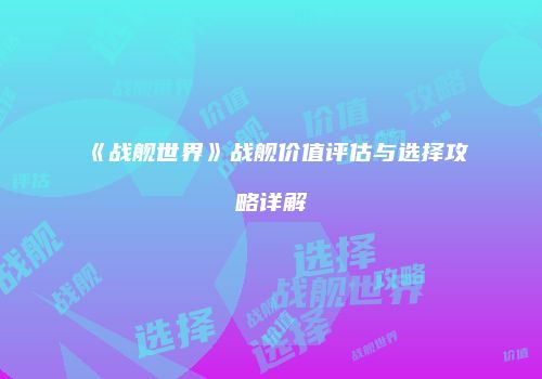 《战舰世界》战舰价值评估与选择攻略详解