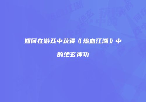如何在游戏中获得《热血江湖》中的绝玄神功