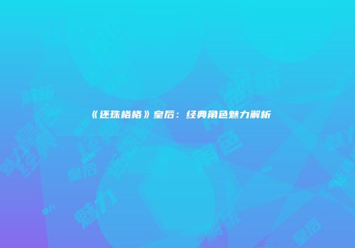 《还珠格格》皇后：经典角色魅力解析