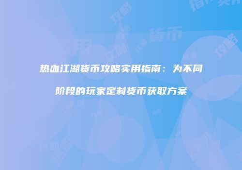 热血江湖货币攻略实用指南：为不同阶段的玩家定制货币获取方案