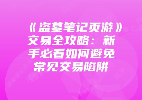 《盗墓笔记页游》交易全攻略：新手必看如何避免常见交易陷阱