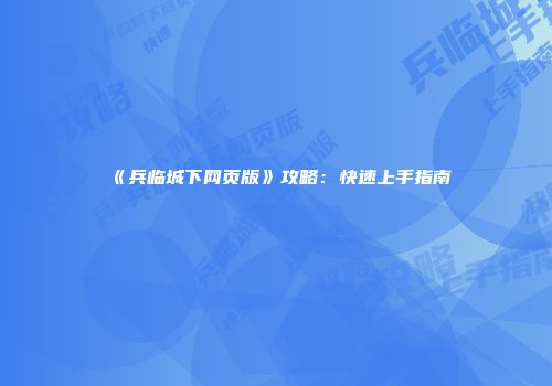 《兵临城下网页版》攻略：快速上手指南