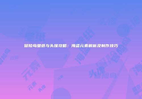 冒险岛壁纸与头像攻略：海盗元素解析及制作技巧