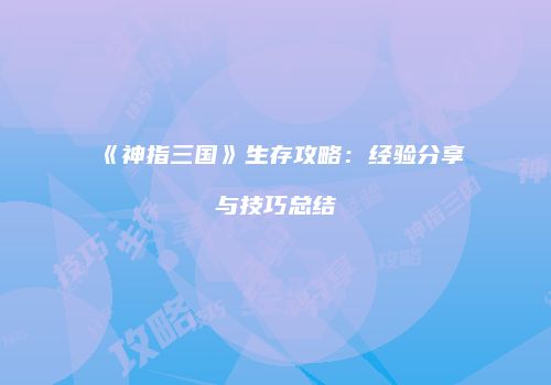 《神指三国》生存攻略：经验分享与技巧总结