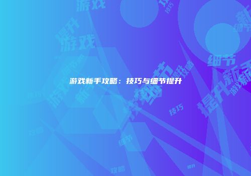 游戏新手攻略：技巧与细节提升