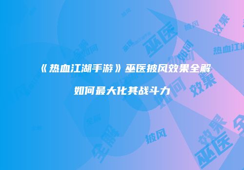 《热血江湖手游》巫医披风效果全解如何最大化其战斗力