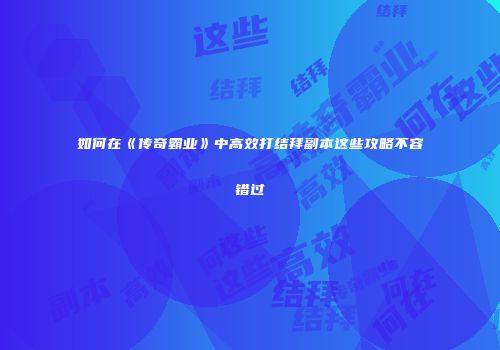 如何在《传奇霸业》中高效打结拜副本这些攻略不容错过