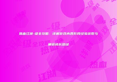 热血江湖-级全攻略：详解游戏内各阶段经验获取与角色成长路径