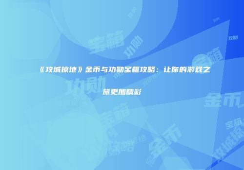 《攻城掠地》金币与功勋宝箱攻略：让你的游戏之旅更加精彩