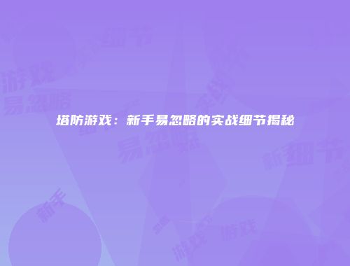 塔防游戏：新手易忽略的实战细节揭秘