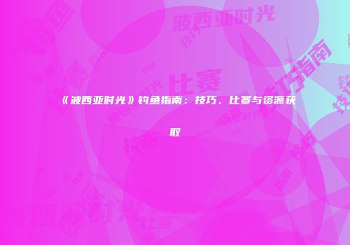 《波西亚时光》钓鱼指南：技巧、比赛与资源获取
