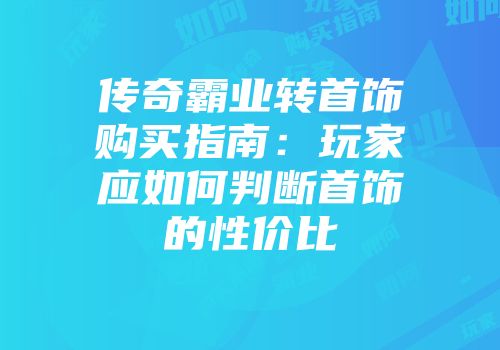传奇霸业转首饰购买指南:玩家应如何判断首饰的性价比