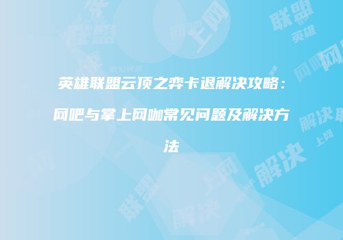 英雄联盟云顶之弈卡退解决攻略：网吧与掌上网咖常见问题及解决方法