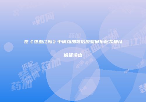 在《热血江湖》中满药加攻后应如何搭配装备以增强输出