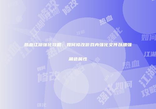 热血江湖强化攻略：如何修改游戏内强化文件以增强角色属性