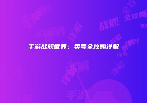 手游战舰世界：卖号全攻略详解