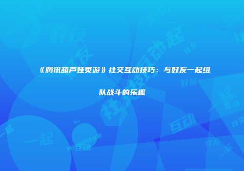 《腾讯葫芦娃页游》社交互动技巧：与好友一起组队战斗的乐趣