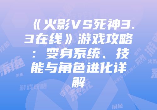 《火影VS死神3.3在线》游戏攻略：变身系统、技能与角色进化详解