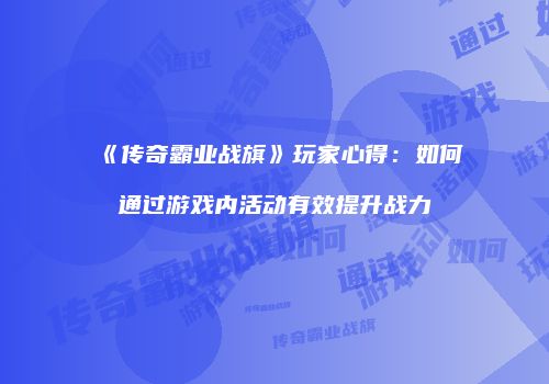 《传奇霸业战旗》玩家心得：如何通过游戏内活动有效提升战力