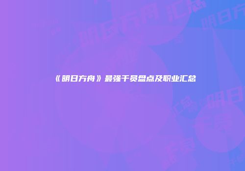 《明日方舟》最强干员盘点及职业汇总