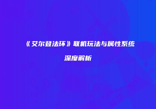 《艾尔登法环》联机玩法与属性系统深度解析