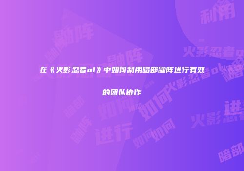 在《火影忍者ol》中如何利用暗部鼬阵进行有效的团队协作