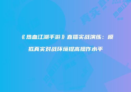 《热血江湖手游》直播实战演练：模拟真实对战环境提高操作水平