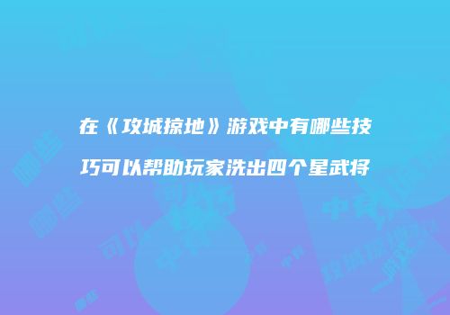 在《攻城掠地》游戏中有哪些技巧可以帮助玩家洗出四个星武将