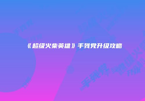 《超级火柴英雄》手残党升级攻略