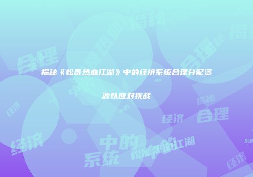 揭秘《松哥热血江湖》中的经济系统合理分配资源以应对挑战