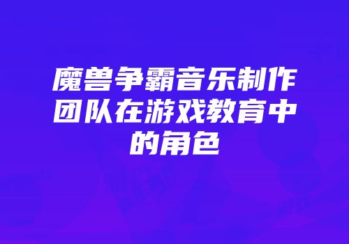 魔兽争霸音乐制作团队在游戏教育中的角色