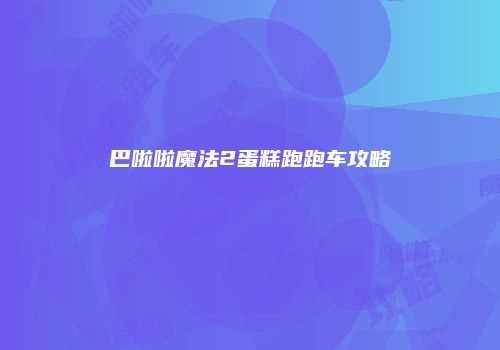 巴啦啦魔法2蛋糕跑跑车攻略